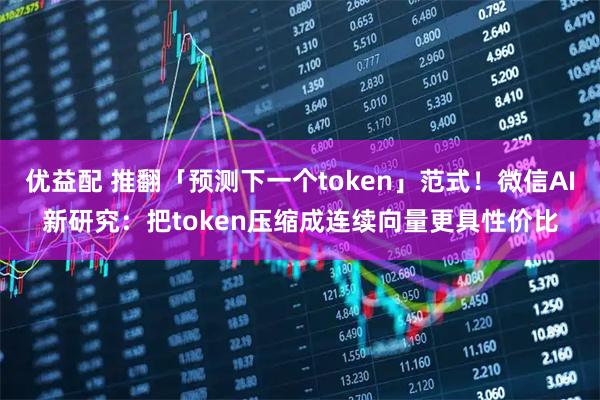 优益配 推翻「预测下一个token」范式!微信AI新研究:把token压缩成连续向量更具性价比