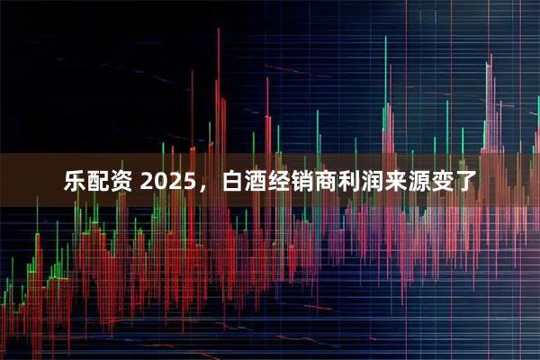 乐配资 2025，白酒经销商利润来源变了