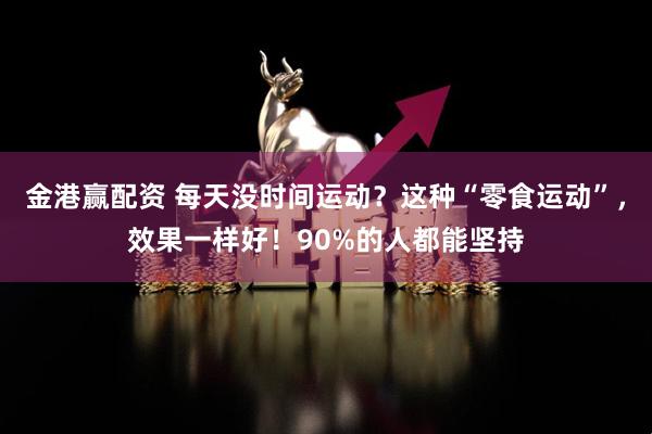 金港赢配资 每天没时间运动?这种“零食运动”,效果一样好!90%的人都能坚持