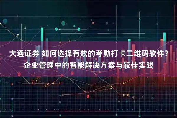 大通证券 如何选择有效的考勤打卡二维码软件?企业管理中的智能解决方案与较佳实践
