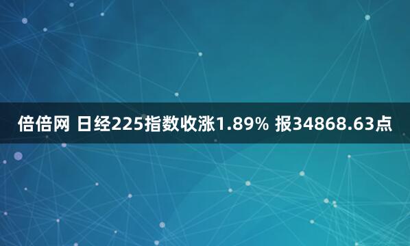 倍倍网 日经225指数收涨1.89% 报34868.63点