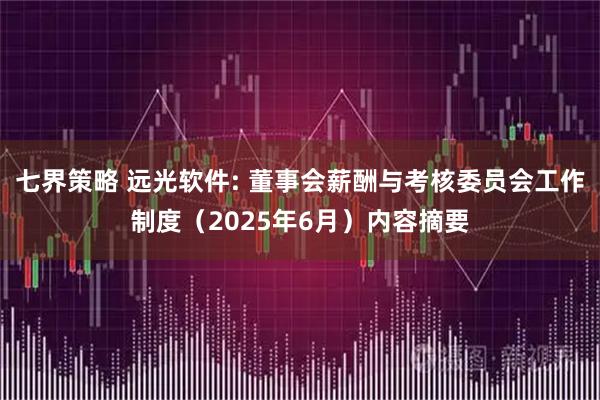 七界策略 远光软件: 董事会薪酬与考核委员会工作制度（2025年6月）内容摘要