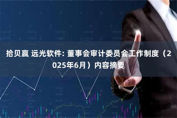 拾贝赢 远光软件: 董事会审计委员会工作制度（2025年6月）内容摘要