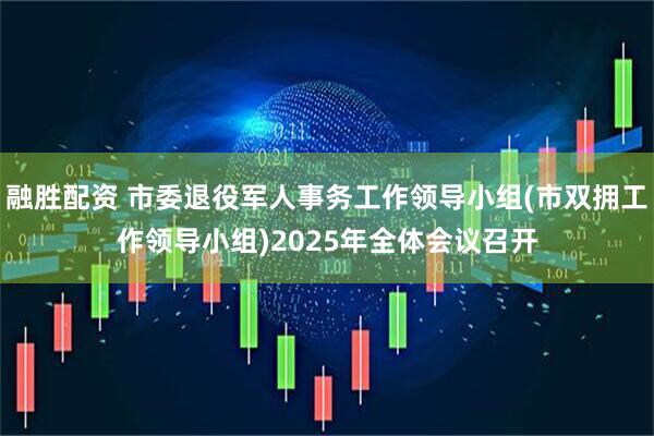 融胜配资 市委退役军人事务工作领导小组(市双拥工作领导小组)2025年全体会议召开