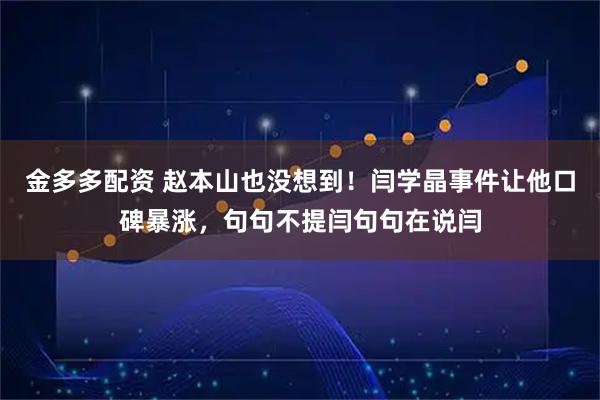 金多多配资 赵本山也没想到！闫学晶事件让他口碑暴涨，句句不提闫句句在说闫