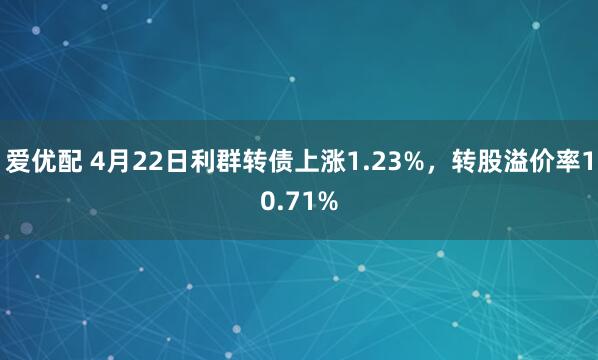 爱优配 4月22日利群转债上涨1.23%,转股溢价率10.71%