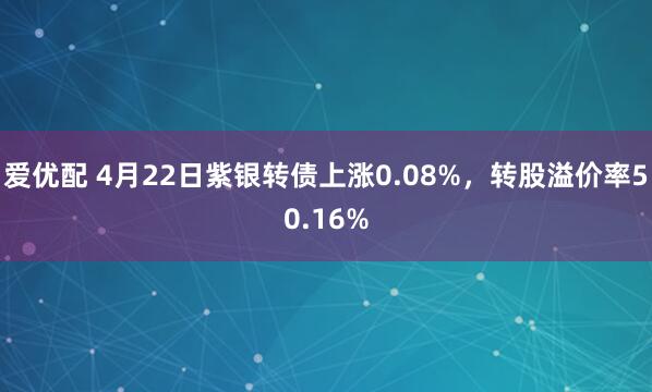 爱优配 4月22日紫银转债上涨0.08%,转股溢价率50.16%