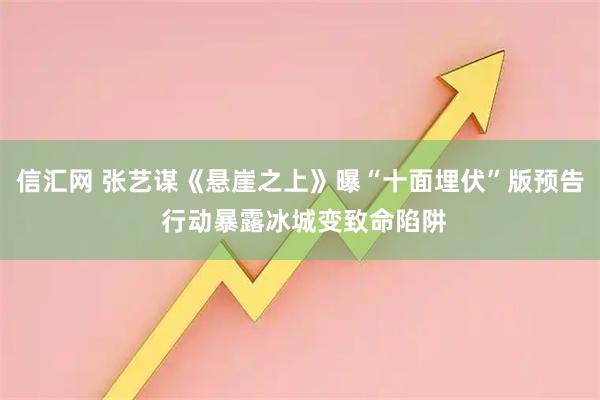 信汇网 张艺谋《悬崖之上》曝“十面埋伏”版预告 行动暴露冰城变致命陷阱