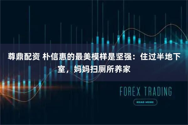 尊鼎配资 朴信惠的最美模样是坚强：住过半地下室，妈妈扫厕所养家