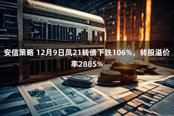 安信策略 12月9日凤21转债下跌106%，转股溢价率2885%