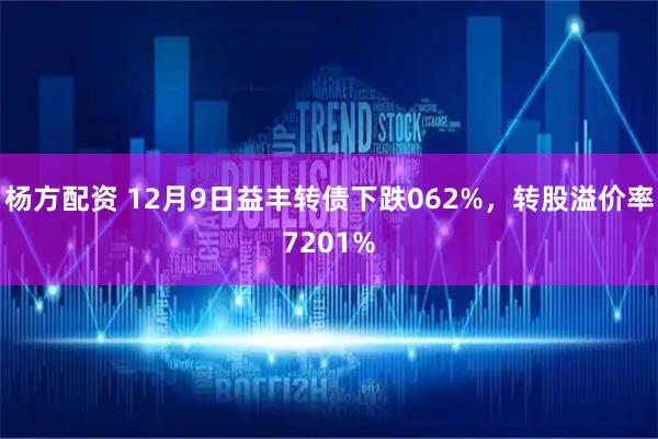 杨方配资 12月9日益丰转债下跌062%，转股溢价率7201%