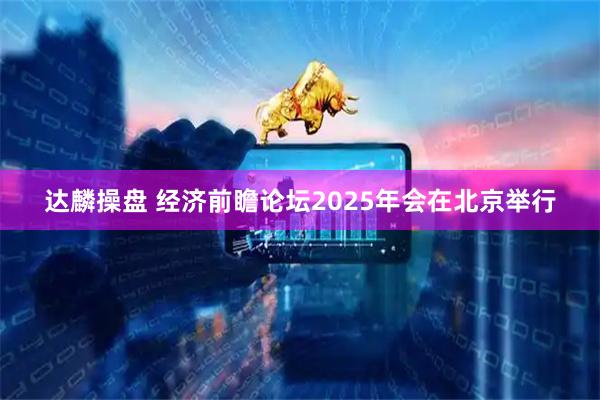 达麟操盘 经济前瞻论坛2025年会在北京举行