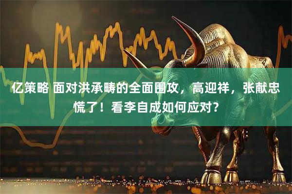 亿策略 面对洪承畴的全面围攻,高迎祥,张献忠慌了!看李自成如何应对?