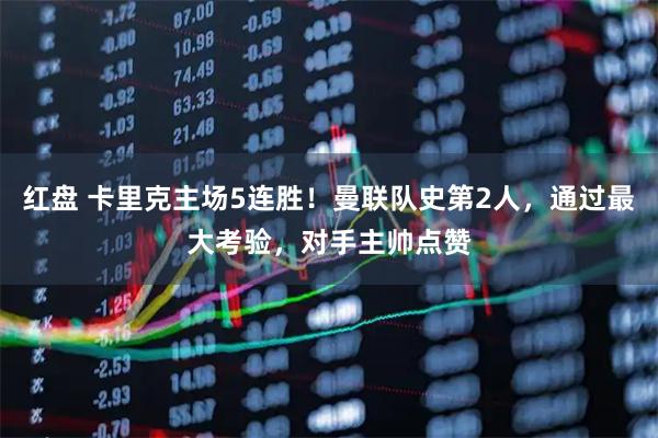 红盘 卡里克主场5连胜!曼联队史第2人,通过最大考验,对手主帅点赞