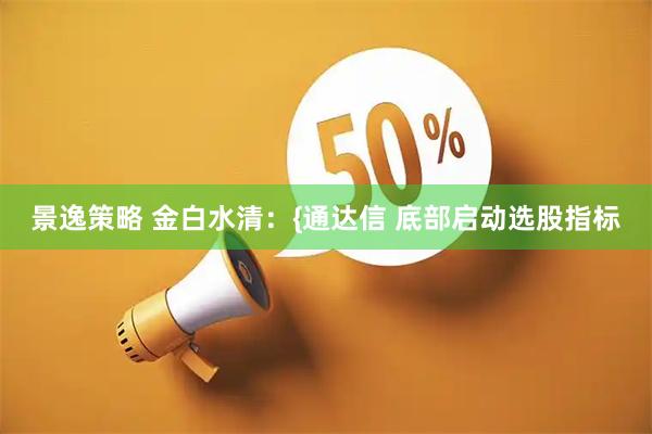 景逸策略 金白水清：{通达信 底部启动选股指标