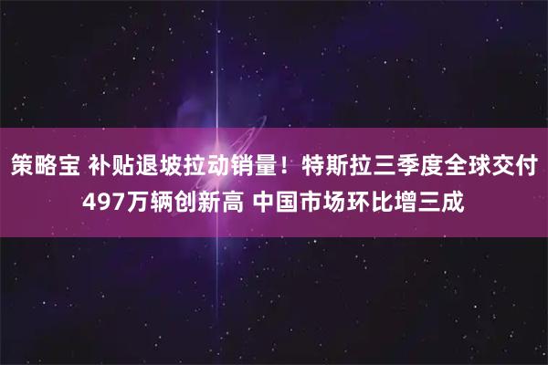 策略宝 补贴退坡拉动销量！特斯拉三季度全球交付497万辆创新高 中国市场环比增三成