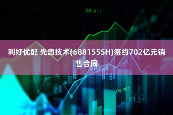 利好优配 先惠技术(688155SH)签约702亿元销售合同