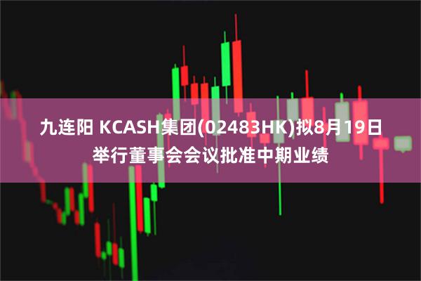 九连阳 KCASH集团(02483HK)拟8月19日举行董事会会议批准中期业绩