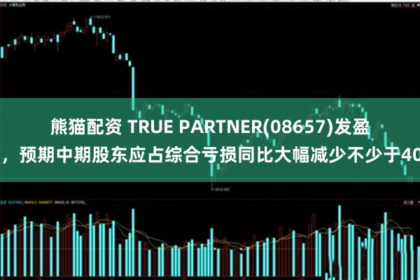熊猫配资 TRUE PARTNER(08657)发盈警，预期中期股东应占综合亏损同比大幅减少不少于40%