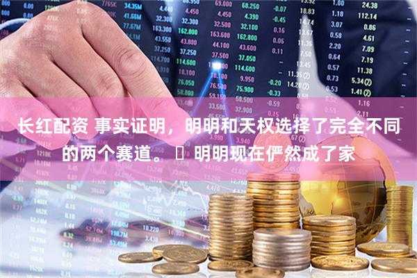 长红配资 事实证明,明明和天权选择了完全不同的两个赛道。 明明现在俨然成了家