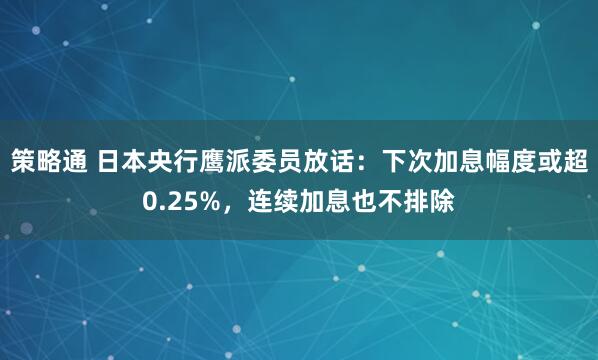 策略通 日本央行鹰派委员放话：下次加息幅度或超0.25%，连续加息也不排除